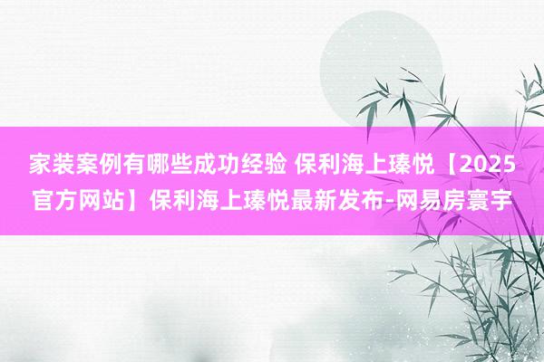 家装案例有哪些成功经验 保利海上瑧悦【2025官方网站】保利海上瑧悦最新发布-网易房寰宇