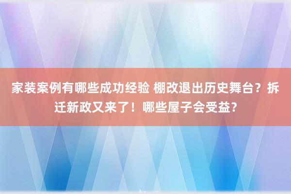 家装案例有哪些成功经验 棚改退出历史舞台？拆迁新政又来了！哪些屋子会受益？