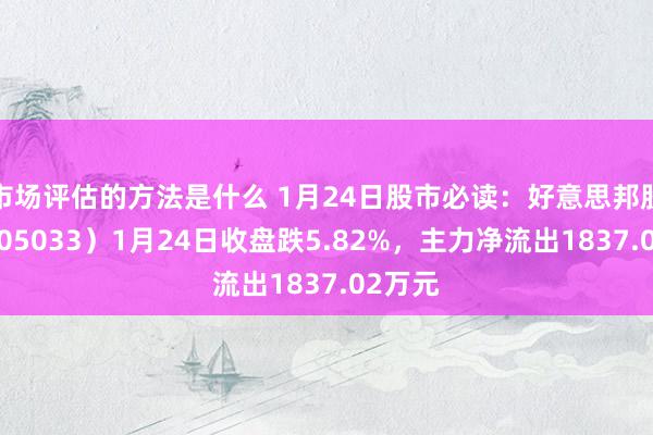 市场评估的方法是什么 1月24日股市必读：好意思邦股份（605033）1月24日收盘跌5.82%，主力净流出1837.02万元