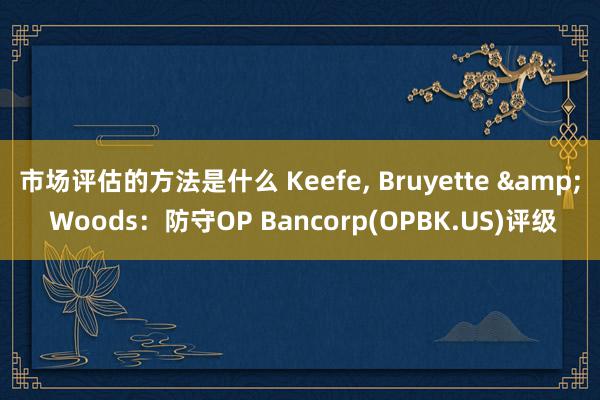 市场评估的方法是什么 Keefe, Bruyette & Woods：防守OP Bancorp(OPBK.US)评级