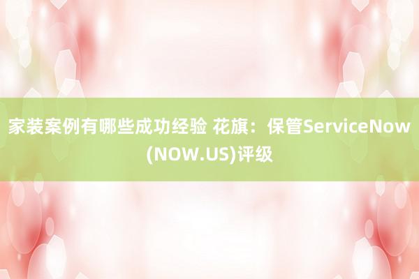 家装案例有哪些成功经验 花旗：保管ServiceNow(NOW.US)评级