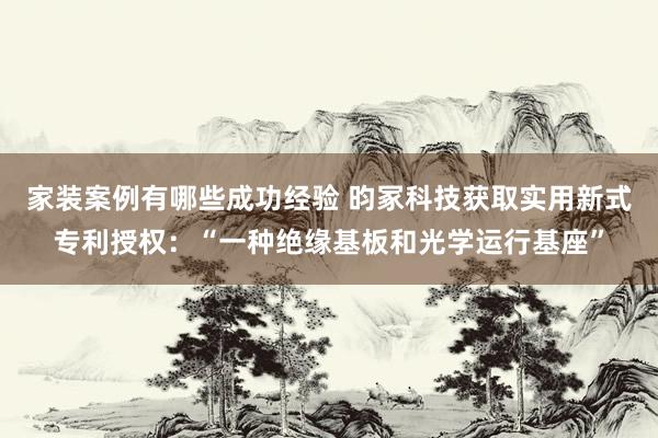 家装案例有哪些成功经验 昀冢科技获取实用新式专利授权：“一种绝缘基板和光学运行基座”