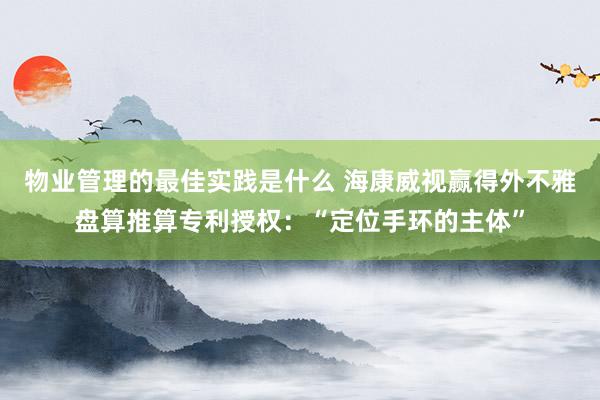 物业管理的最佳实践是什么 海康威视赢得外不雅盘算推算专利授权：“定位手环的主体”