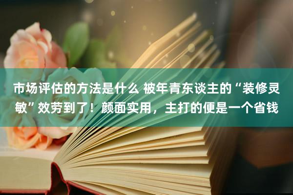 市场评估的方法是什么 被年青东谈主的“装修灵敏”效劳到了！颜面实用，主打的便是一个省钱