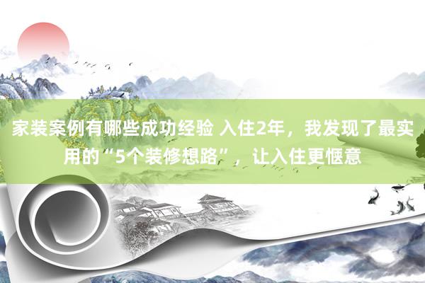 家装案例有哪些成功经验 入住2年，我发现了最实用的“5个装修想路”，让入住更惬意