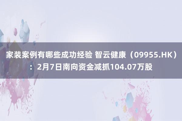 家装案例有哪些成功经验 智云健康（09955.HK）：2月7日南向资金减抓104.07万股