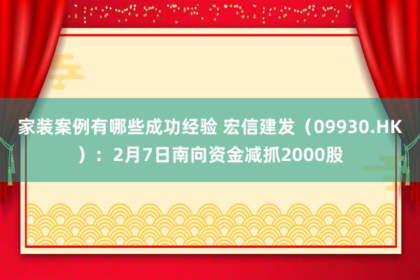 家装案例有哪些成功经验 宏信建发（09930.HK）：2月7日南向资金减抓2000股