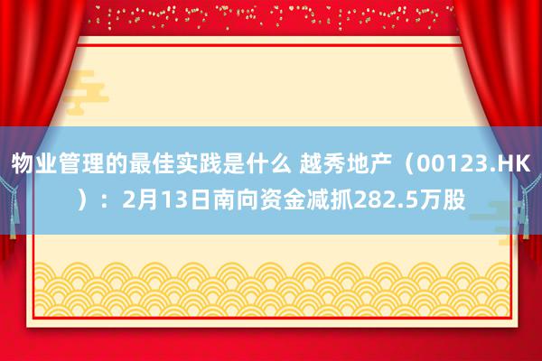 物业管理的最佳实践是什么 越秀地产（00123.HK）：2月13日南向资金减抓282.5万股