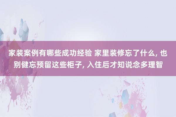 家装案例有哪些成功经验 家里装修忘了什么, 也别健忘预留这些柜子, 入住后才知说念多理智