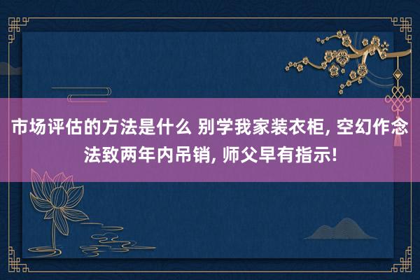 市场评估的方法是什么 别学我家装衣柜, 空幻作念法致两年内吊销, 师父早有指示!