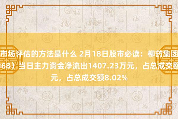 市场评估的方法是什么 2月18日股市必读：柳药集团（603368）当日主力资金净流出1407.23万元，占总成交额8.02%