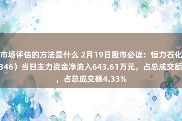 市场评估的方法是什么 2月19日股市必读：恒力石化（600346）当日主力资金净流入643.61万元，占总成交额4.33%