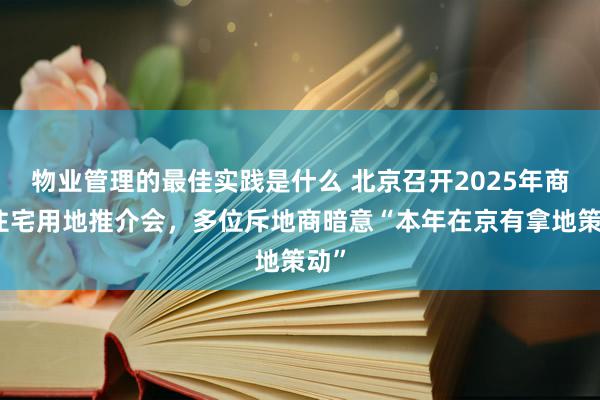 物业管理的最佳实践是什么 北京召开2025年商品住宅用地推介会，多位斥地商暗意“本年在京有拿地策动”