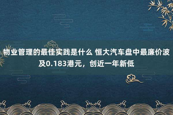 物业管理的最佳实践是什么 恒大汽车盘中最廉价波及0.183港元，创近一年新低