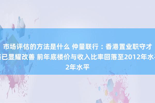 市场评估的方法是什么 仲量联行︰香港置业职守才略已显耀改善 前年底楼价与收入比率回落至2012年水平