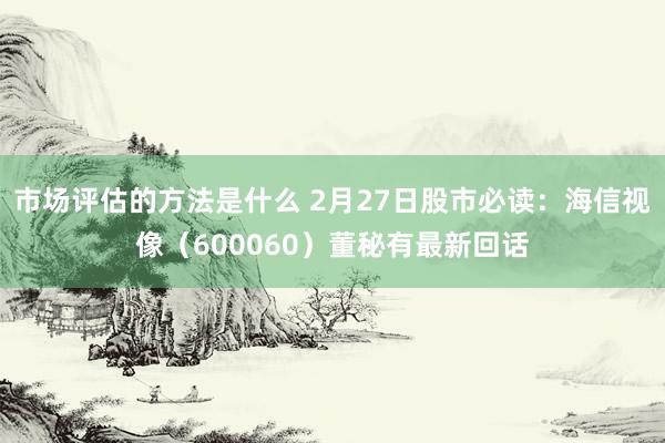 市场评估的方法是什么 2月27日股市必读：海信视像（600060）董秘有最新回话