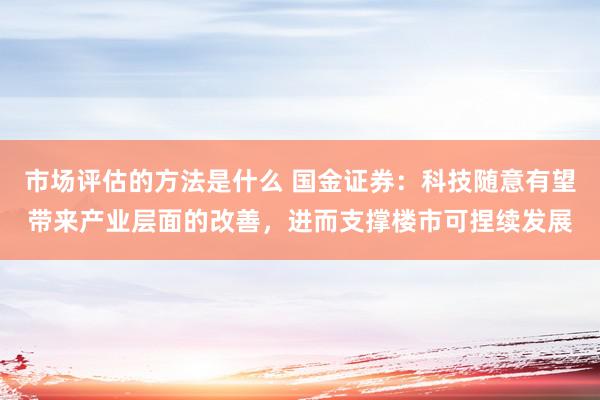 市场评估的方法是什么 国金证券：科技随意有望带来产业层面的改善，进而支撑楼市可捏续发展