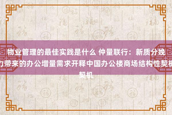 物业管理的最佳实践是什么 仲量联行：新质分娩力带来的办公增量需求开释中国办公楼商场结构性契机