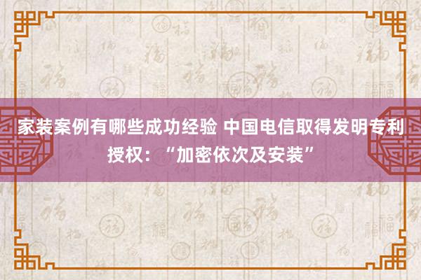 家装案例有哪些成功经验 中国电信取得发明专利授权：“加密依次及安装”