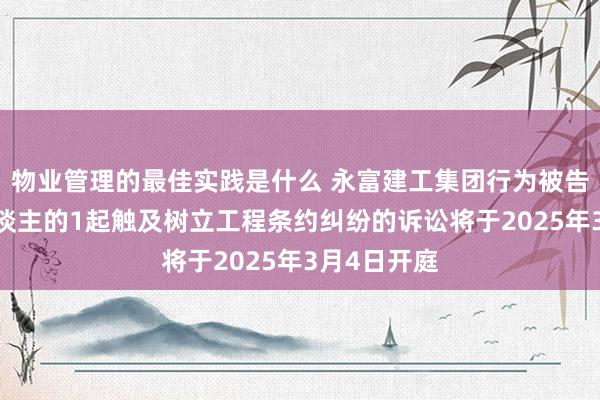 物业管理的最佳实践是什么 永富建工集团行为被告/被上诉东谈主的1起触及树立工程条约纠纷的诉讼将于2025年3月4日开庭