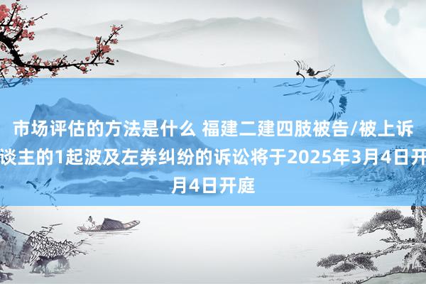 市场评估的方法是什么 福建二建四肢被告/被上诉东谈主的1起波及左券纠纷的诉讼将于2025年3月4日开庭