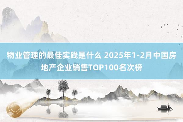 物业管理的最佳实践是什么 2025年1-2月中国房地产企业销售TOP100名次榜