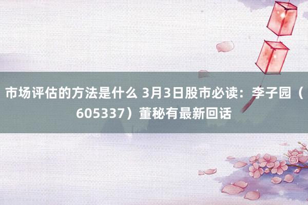 市场评估的方法是什么 3月3日股市必读：李子园（605337）董秘有最新回话