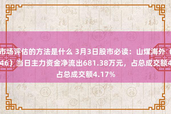 市场评估的方法是什么 3月3日股市必读：山煤海外（600546）当日主力资金净流出681.38万元，占总成交额4.17%