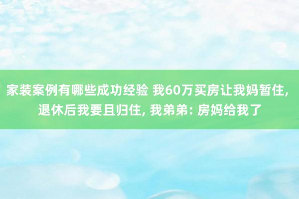 家装案例有哪些成功经验 我60万买房让我妈暂住, 退休后我要且归住, 我弟弟: 房妈给我了