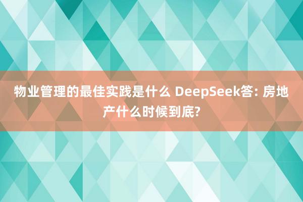 物业管理的最佳实践是什么 DeepSeek答: 房地产什么时候到底?