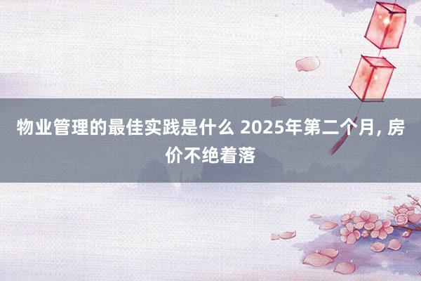 物业管理的最佳实践是什么 2025年第二个月, 房价不绝着落