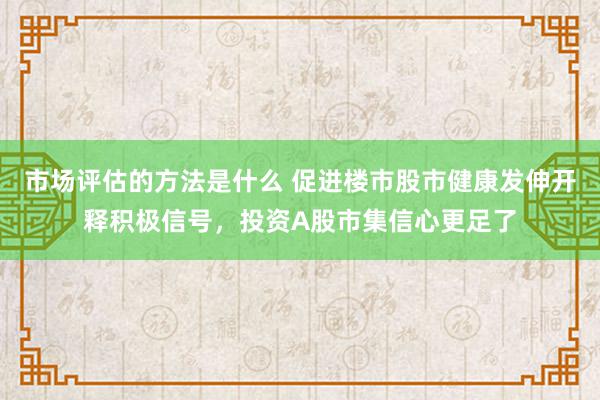 市场评估的方法是什么 促进楼市股市健康发伸开释积极信号，投资A股市集信心更足了