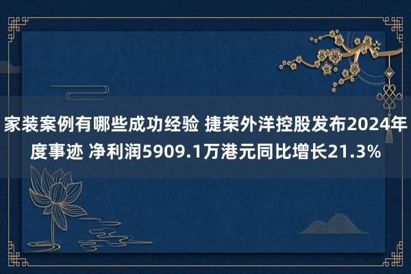 家装案例有哪些成功经验 捷荣外洋控股发布2024年度事迹 净利润5909.1万港元同比增长21.3%