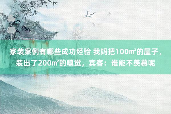 家装案例有哪些成功经验 我妈把100㎡的屋子，装出了200㎡的嗅觉，宾客：谁能不羡慕呢