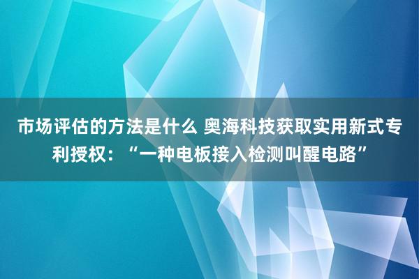 市场评估的方法是什么 奥海科技获取实用新式专利授权：“一种电板接入检测叫醒电路”