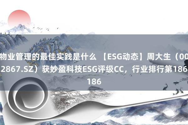 物业管理的最佳实践是什么 【ESG动态】周大生（002867.SZ）获妙盈科技ESG评级CC，行业排行第186