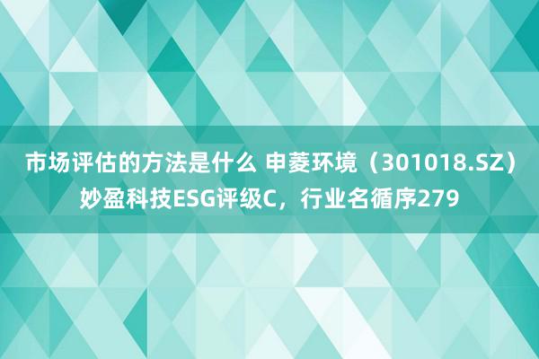 市场评估的方法是什么 申菱环境（301018.SZ）妙盈科技ESG评级C，行业名循序279