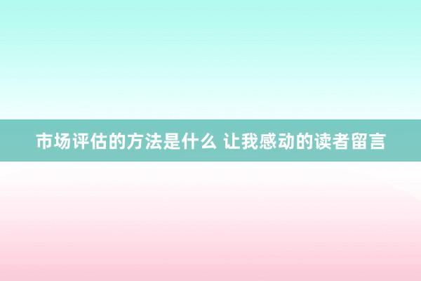 市场评估的方法是什么 让我感动的读者留言