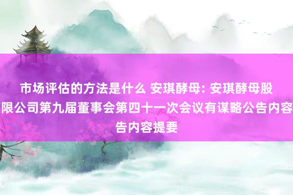 市场评估的方法是什么 安琪酵母: 安琪酵母股份有限公司第九届董事会第四十一次会议有谋略公告内容提要