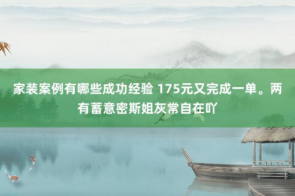 家装案例有哪些成功经验 175元又完成一单。两有蓄意密斯姐灰常自在吖