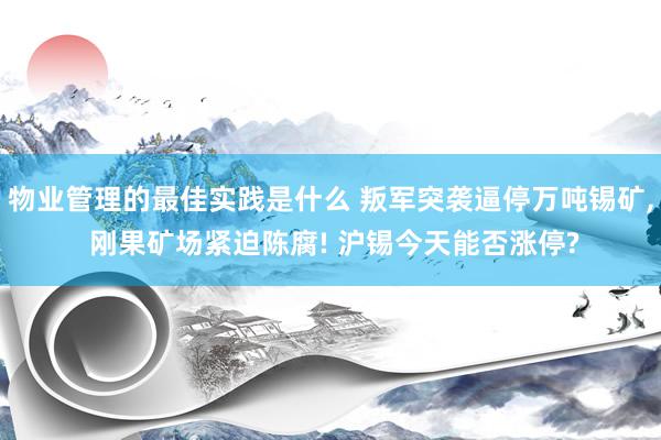 物业管理的最佳实践是什么 叛军突袭逼停万吨锡矿, 刚果矿场紧迫陈腐! 沪锡今天能否涨停?