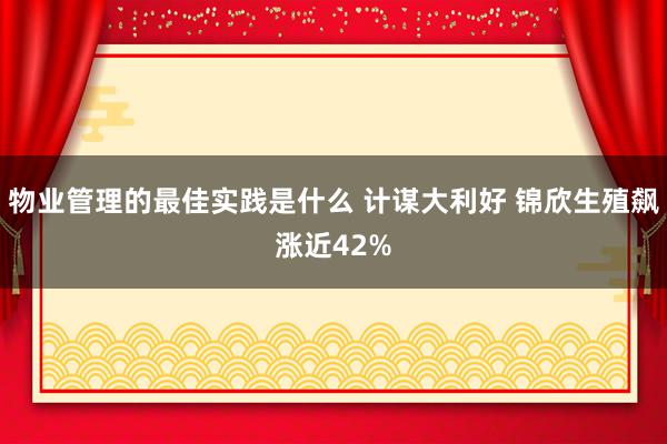 物业管理的最佳实践是什么 计谋大利好 锦欣生殖飙涨近42%