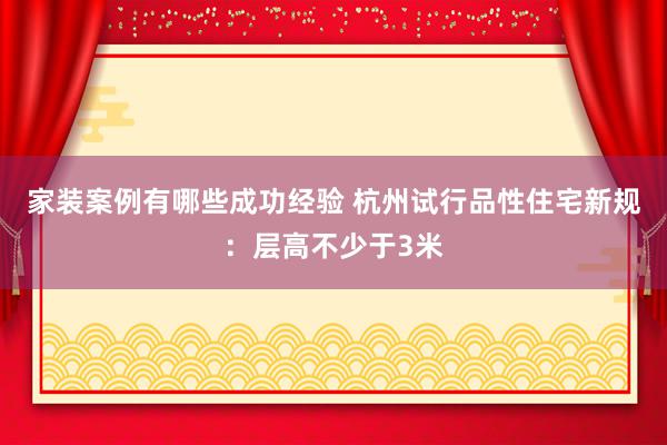 家装案例有哪些成功经验 杭州试行品性住宅新规：层高不少于3米