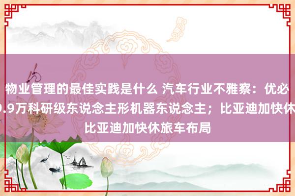 物业管理的最佳实践是什么 汽车行业不雅察：优必选发布29.9万科研级东说念主形机器东说念主；比亚迪加快休旅车布局