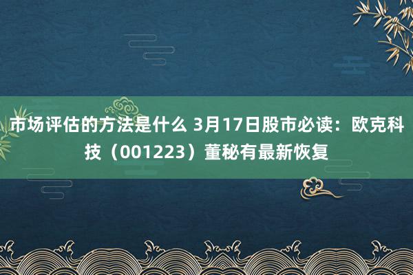 市场评估的方法是什么 3月17日股市必读：欧克科技（001223）董秘有最新恢复