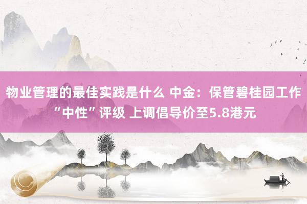 物业管理的最佳实践是什么 中金：保管碧桂园工作“中性”评级 上调倡导价至5.8港元