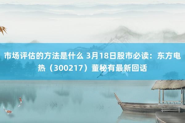 市场评估的方法是什么 3月18日股市必读：东方电热（300217）董秘有最新回话