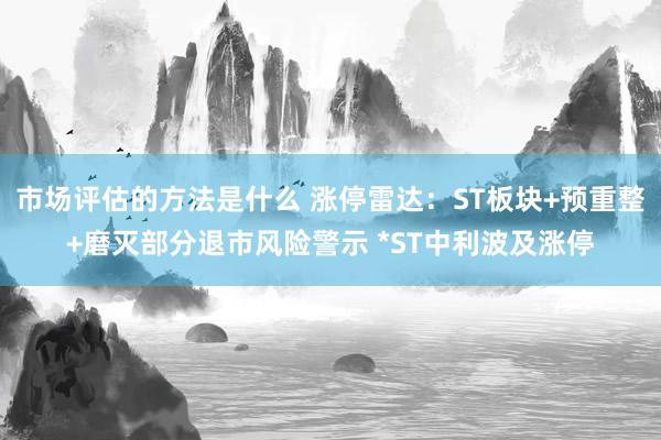 市场评估的方法是什么 涨停雷达：ST板块+预重整+磨灭部分退市风险警示 *ST中利波及涨停